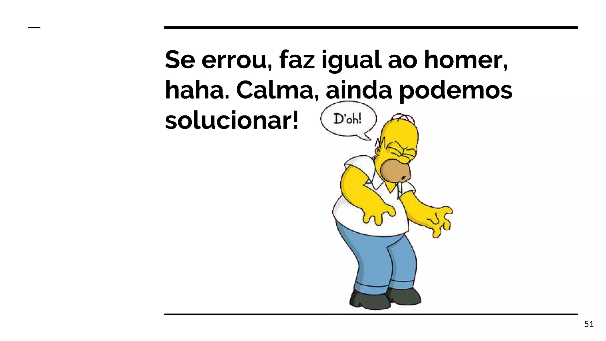 Se errou, faz igual ao homer, haha. Calma, ainda podemos solucionar! 51 