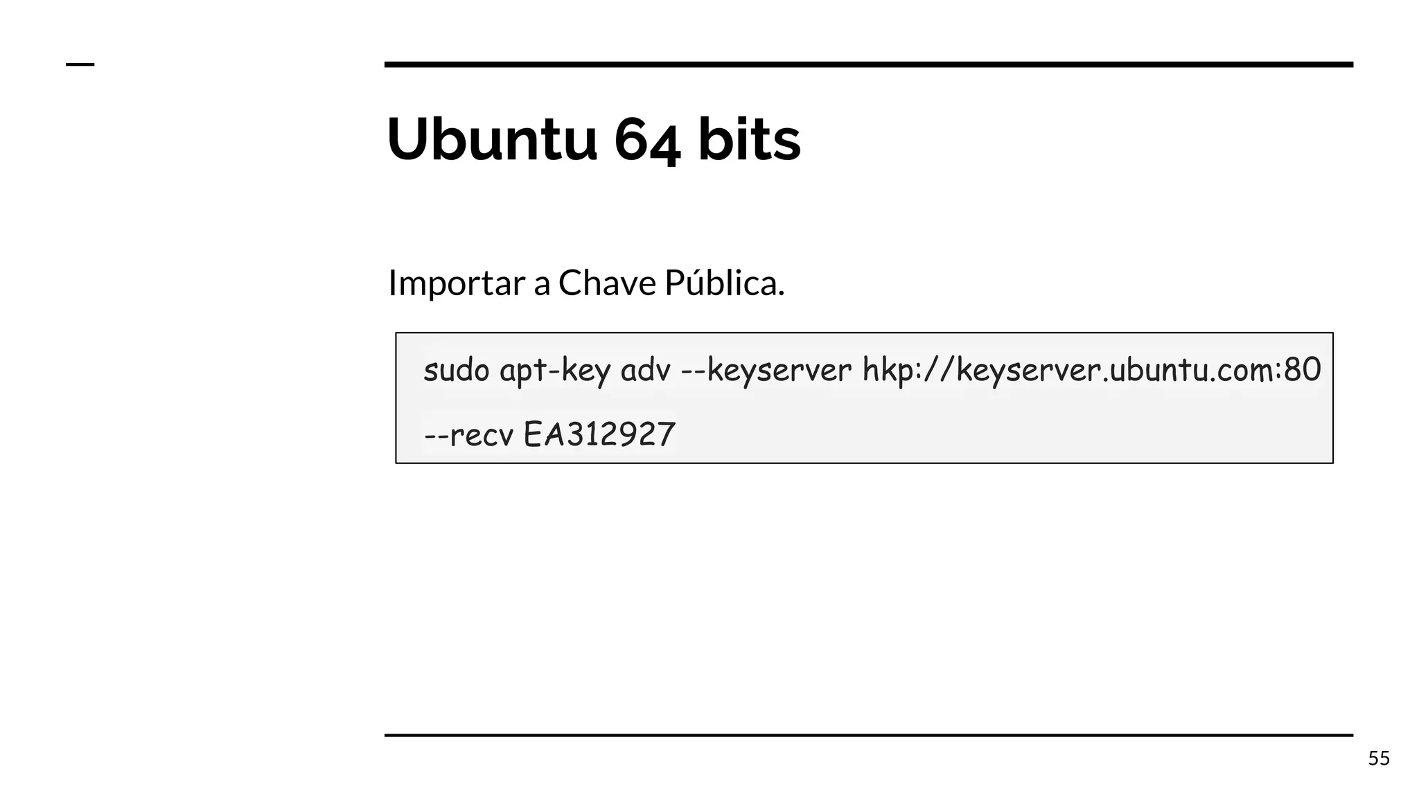 Ubuntu 64 bits Importar a Chave Pública. 55 sudo apt-key adv --keyserver hkp://keyserver.ubuntu.com:80 --recv EA312927 