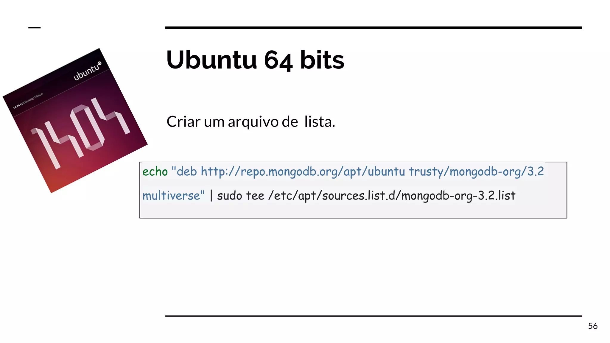 Ubuntu 64 bits Criar um arquivo de lista. 56 echo "deb http://repo.mongodb.org/apt/ubuntu trusty/mongodb-org/3.2 multiverse" | sudo tee /etc/apt/sources.list.d/mongodb-org-3.2.list 