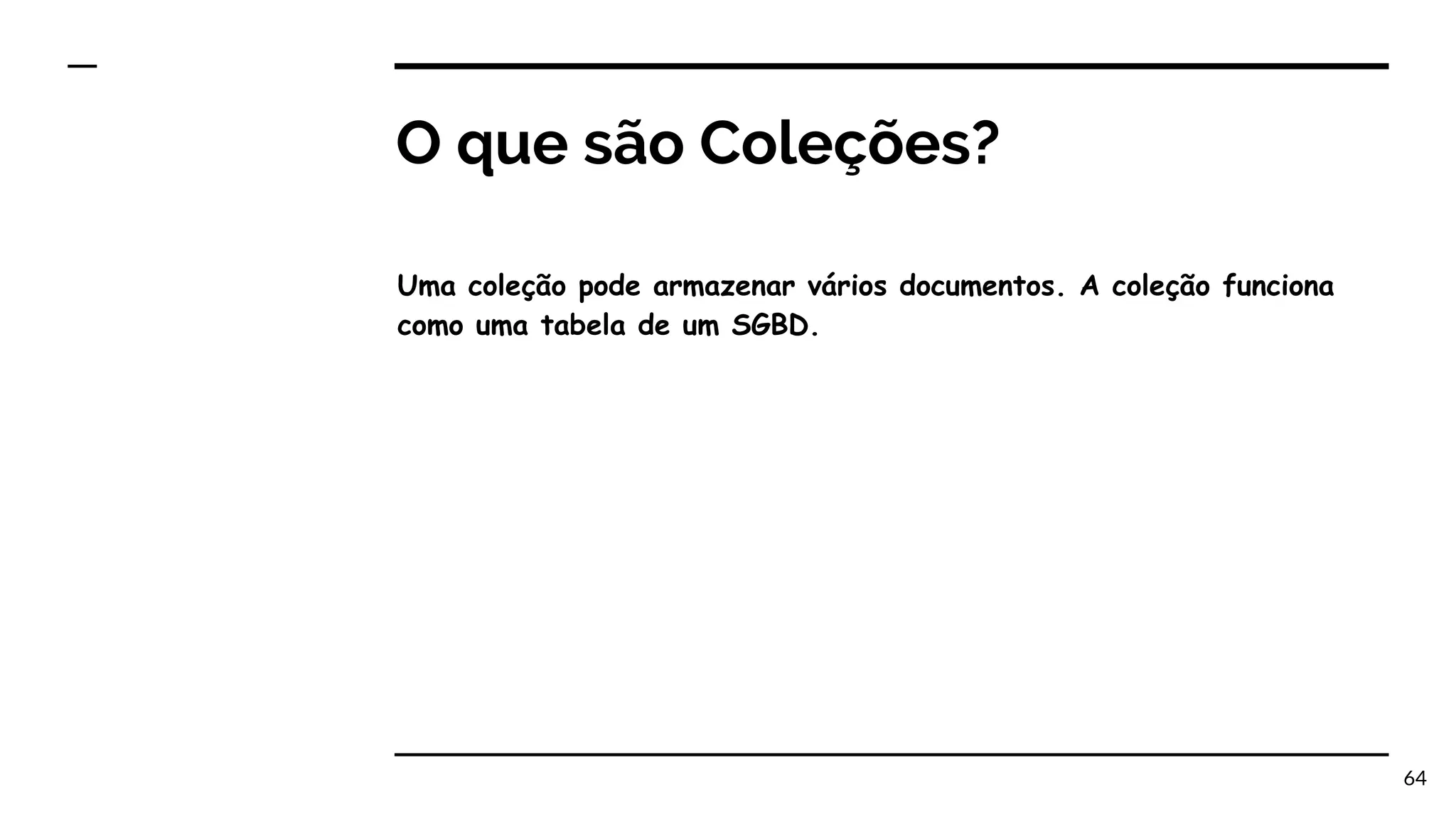 O que são Coleções? Uma coleção pode armazenar vários documentos. A coleção funciona como uma tabela de um SGBD. 64 