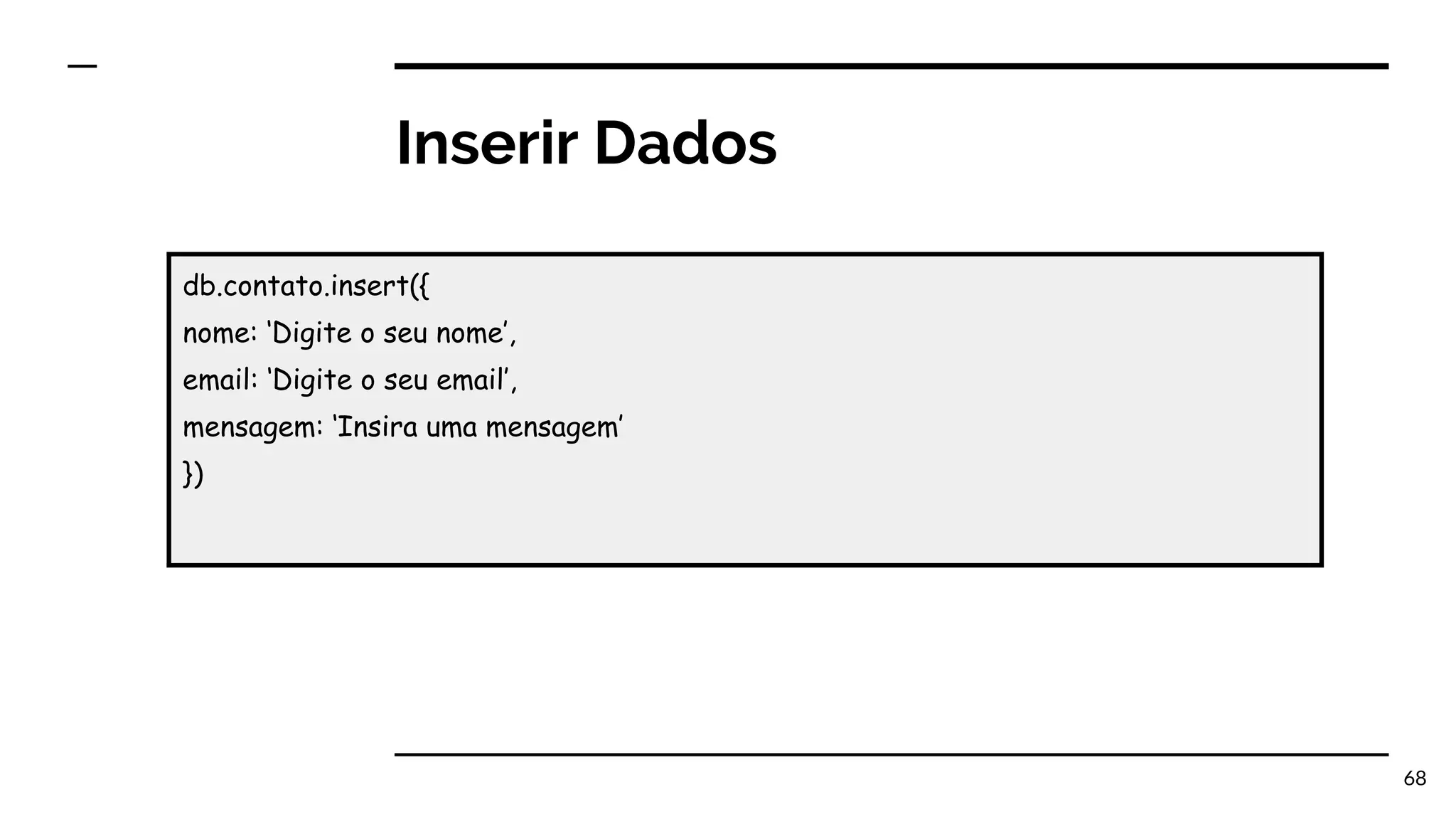 Inserir Dados 68 db.contato.insert({ nome: ‘Digite o seu nome’, email: ‘Digite o seu email’, mensagem: ‘Insira uma mensagem’ }) 
