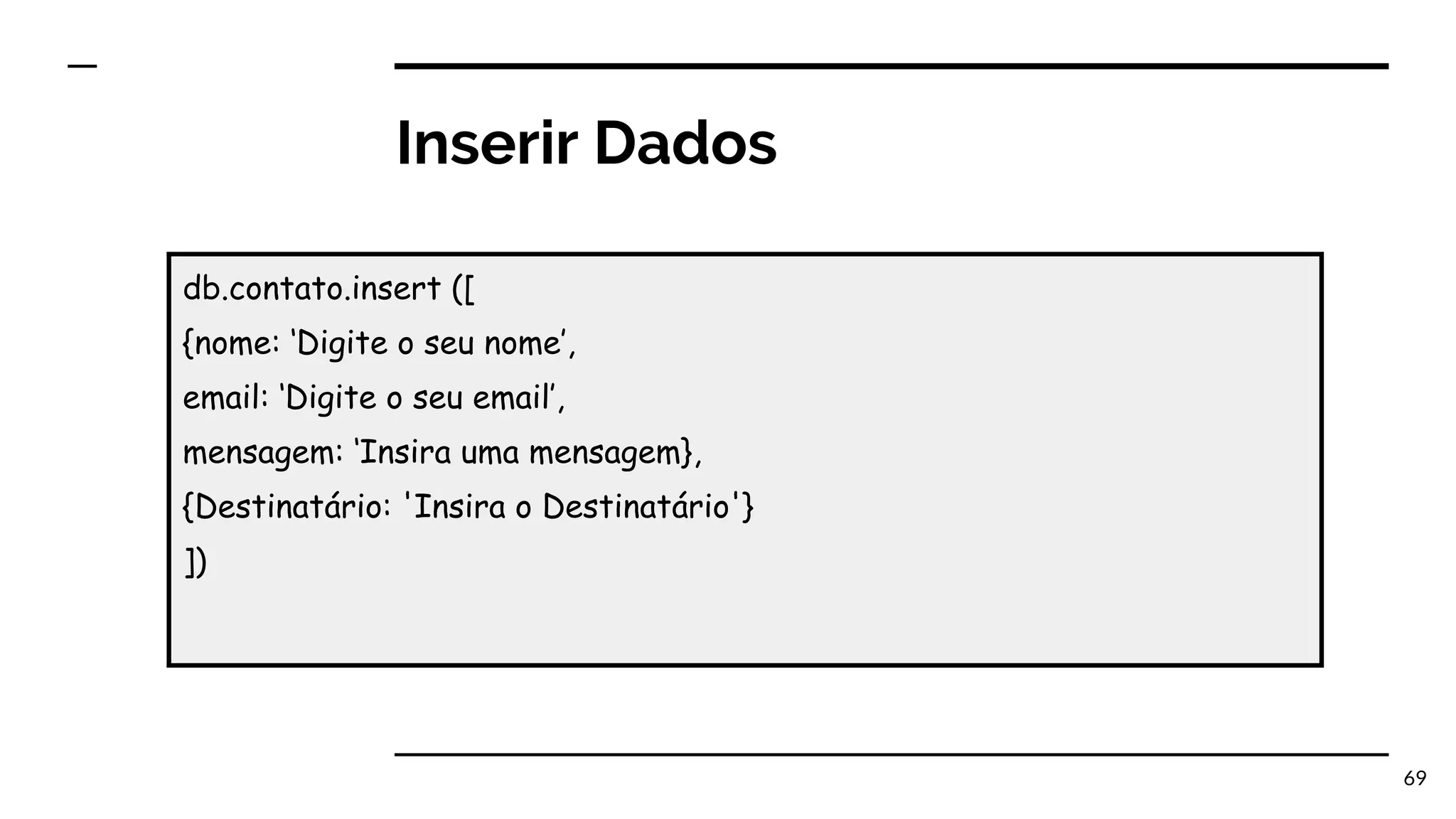 Inserir Dados 69 db.contato.insert ([ {nome: ‘Digite o seu nome’, email: ‘Digite o seu email’, mensagem: ‘Insira uma mensagem}, {Destinatário: 'Insira o Destinatário'} ]) 