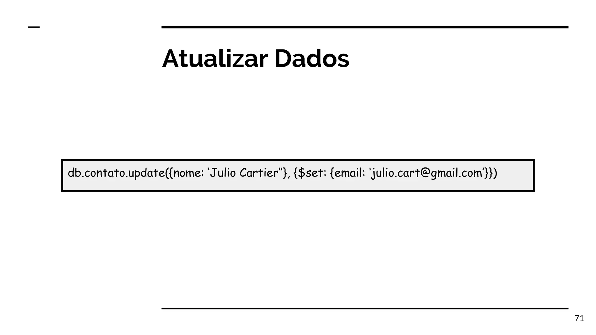 Atualizar Dados 71 db.contato.update({nome: ‘Julio Cartier’’}, {$set: {email: ‘julio.cart@gmail.com’}}) 