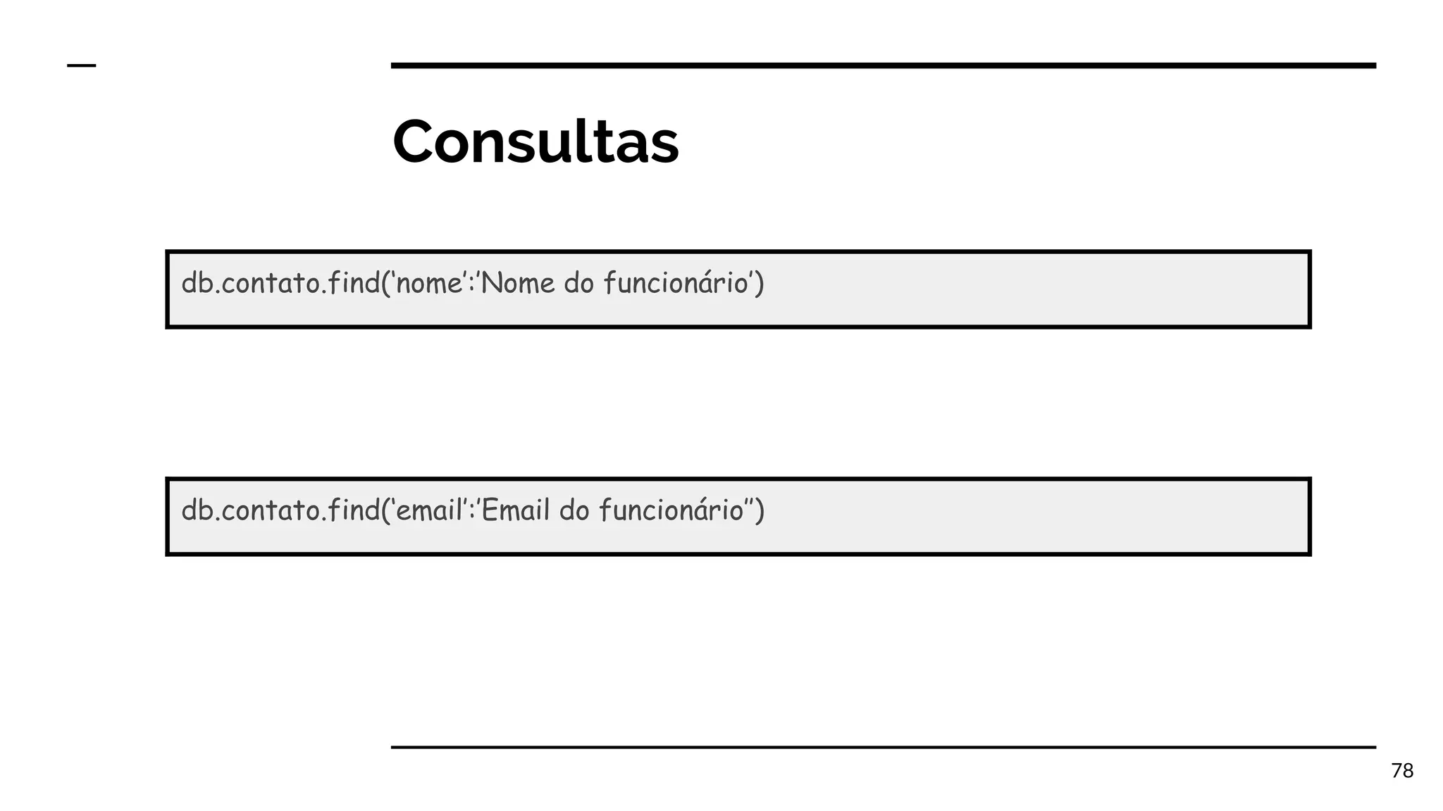Consultas 78 db.contato.find(‘nome’:’Nome do funcionário’) db.contato.find(‘email’:’Email do funcionário’’) 