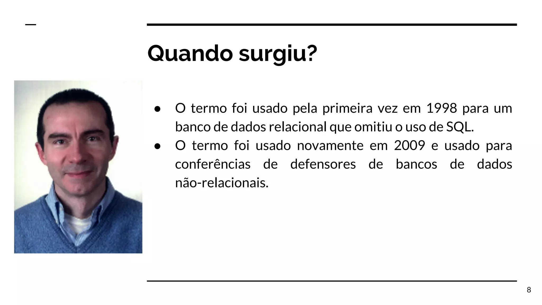Quando surgiu? ● O termo foi usado pela primeira vez em 1998 para um banco de dados relacional que omitiu o uso de SQL. ● O termo foi usado novamente em 2009 e usado para conferências de defensores de bancos de dados não-relacionais. 8 