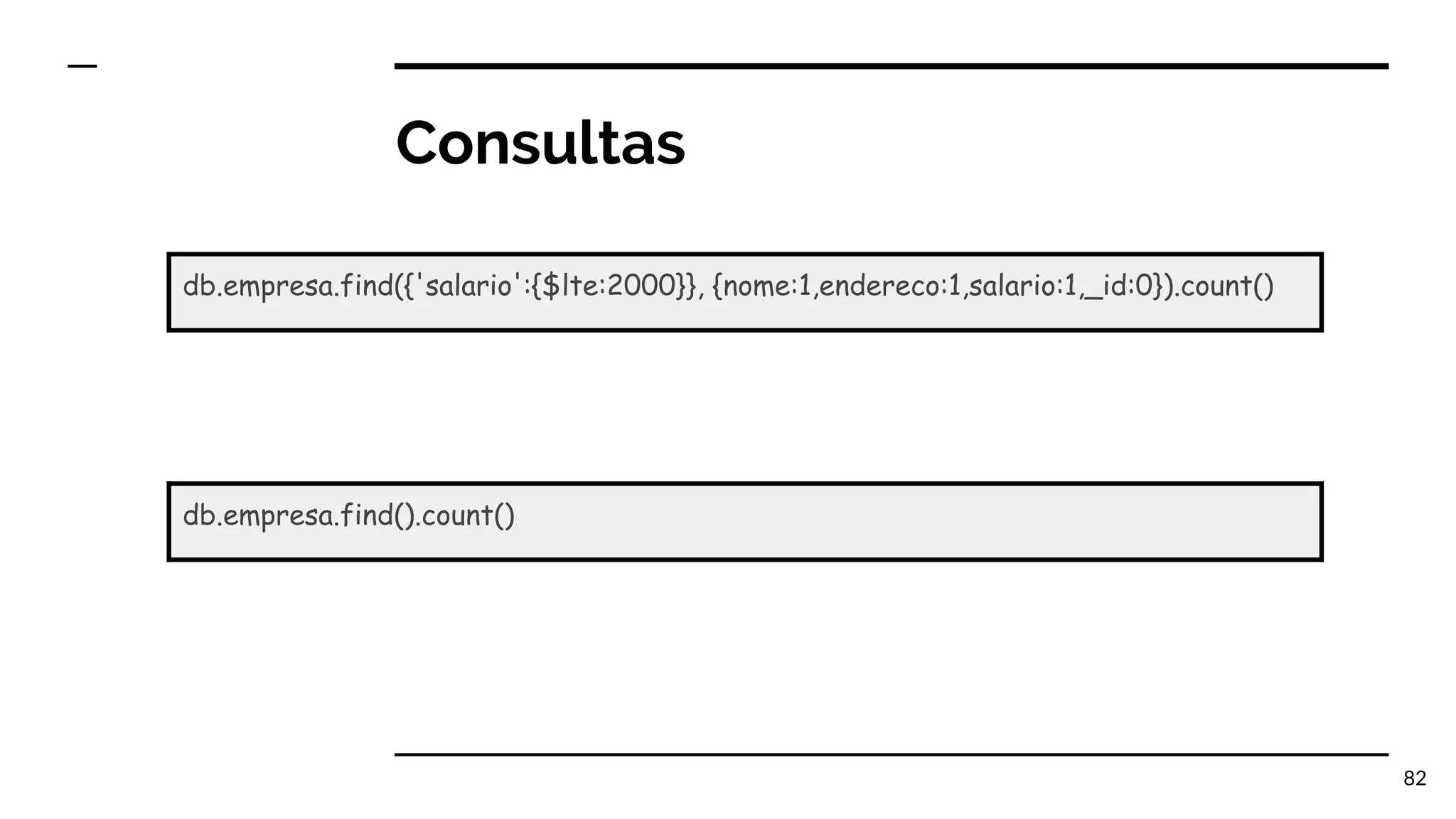 Consultas 82 db.empresa.find({'salario':{$lte:2000}}, {nome:1,endereco:1,salario:1,_id:0}).count() db.empresa.find().count() 