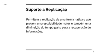 Suporte a Replicação
Permitem a replicação de uma forma nativa o que
provém uma escalabilidade maior e também uma
diminuição do tempo gasto para a recuperação de
informações.
14
 