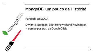 Fundada em 2007
Dwight Merriman, Eliot Horowitz and Kevin Ryan
– equipe por trás da DoubleClick.
26
MongoDB, um pouco da História!
 