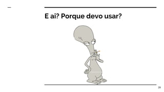 E ai? Porque devo usar?
28
 