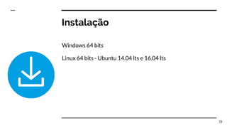 Instalação
Windows 64 bits
Linux 64 bits - Ubuntu 14.04 lts e 16.04 lts
31
 