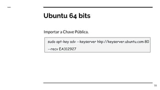 Ubuntu 64 bits
Importar a Chave Pública.
55
sudo apt-key adv --keyserver hkp://keyserver.ubuntu.com:80
--recv EA312927
 