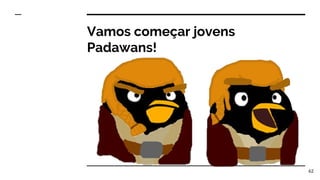 62
Vamos começar jovens
Padawans!
 