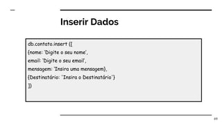 Inserir Dados
69
db.contato.insert ([
{nome: ‘Digite o seu nome’,
email: ‘Digite o seu email’,
mensagem: ‘Insira uma mensagem},
{Destinatário: 'Insira o Destinatário'}
])
 