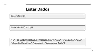 Listar Dados
70
db.contato.find()
"_id" : ObjectId("58028cd0d8f70d30b66db5af"), "nome" : "Julio Cartier", "email" :
"juliocartier@gmail.com", "mensagem" : "Mensagem de Teste" }
db.contato.find().pretty()
 