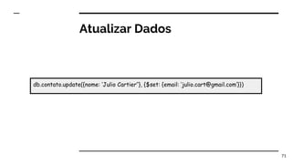 Atualizar Dados
71
db.contato.update({nome: ‘Julio Cartier’’}, {$set: {email: ‘julio.cart@gmail.com’}})
 