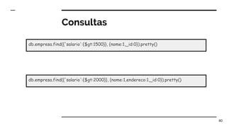 Consultas
80
db.empresa.find({'salario':{$gt:1500}}, {nome:1,_id:0}).pretty()
db.empresa.find({'salario':{$gt:2000}}, {nome:1,endereco:1,_id:0}).pretty()
 