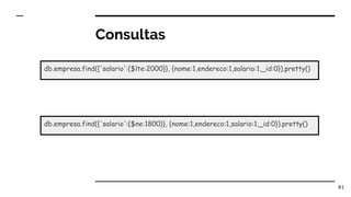 Consultas
81
db.empresa.find({'salario':{$lte:2000}}, {nome:1,endereco:1,salario:1,_id:0}).pretty()
db.empresa.find({'salario':{$ne:1800}}, {nome:1,endereco:1,salario:1,_id:0}).pretty()
 