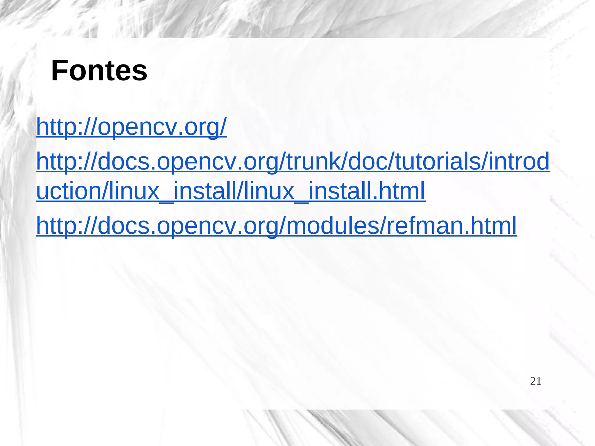 21
Fontes
http://opencv.org/
http://docs.opencv.org/trunk/doc/tutorials/introd
uction/linux_install/linux_install.html
http://docs.opencv.org/modules/refman.html
 