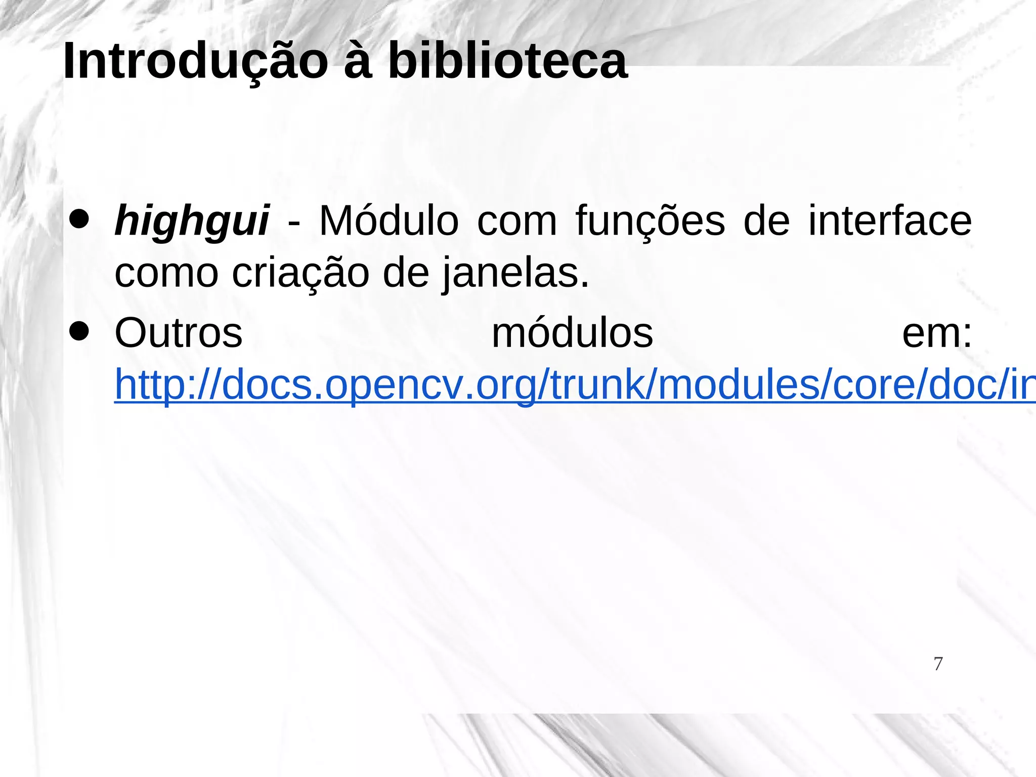 7
Introdução à biblioteca
• highgui - Módulo com funções de interface
como criação de janelas.
• Outros módulos em:
http://docs.opencv.org/trunk/modules/core/doc/in
 
