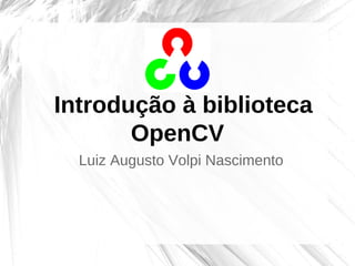 Introdução à biblioteca
OpenCV
Luiz Augusto Volpi Nascimento
 
