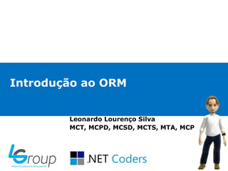 Introdução ao ORM


        Leonardo Lourenço Silva
        MCT, MCPD, MCSD, MCTS, MTA, MCP
 