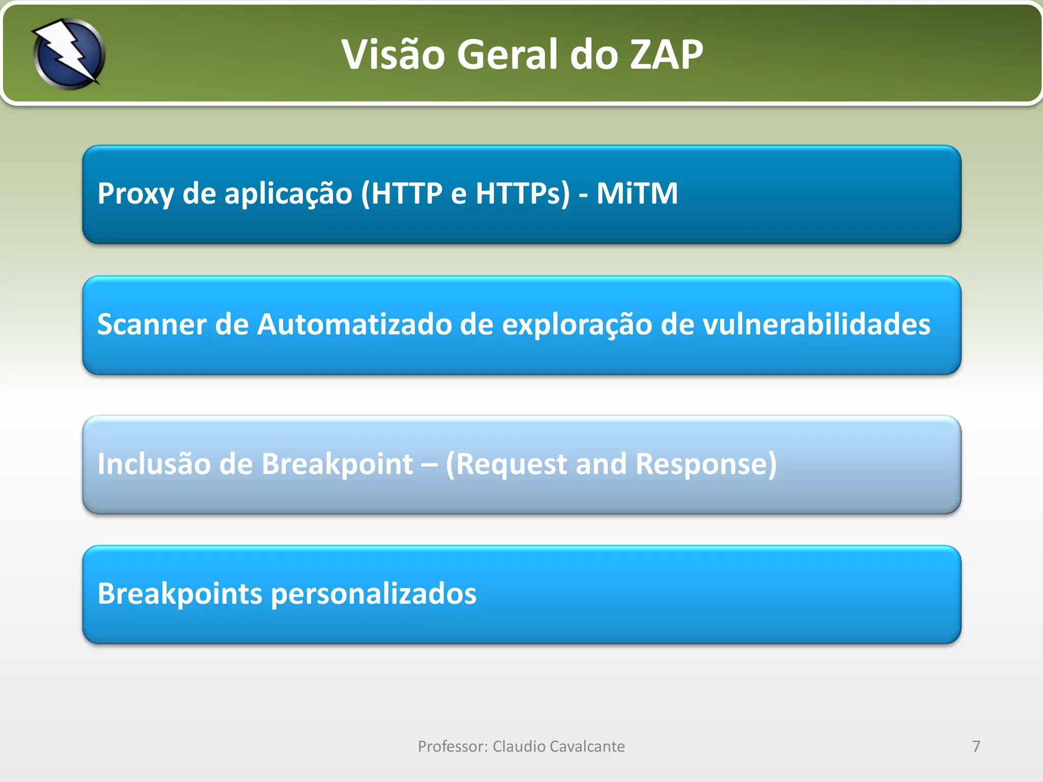Visão Geral do ZAP
Proxy de aplicação (HTTP e HTTPs) - MiTM

Scanner de Automatizado de exploração de vulnerabilidades

Inclusão de Breakpoint – (Request and Response)

Breakpoints personalizados

Professor: Claudio Cavalcante

7

 