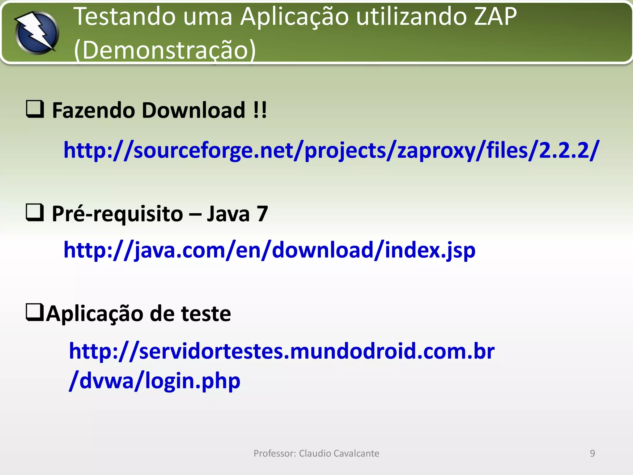 Testando uma Aplicação utilizando ZAP
(Demonstração)
 Fazendo Download !!
http://sourceforge.net/projects/zaproxy/files/2.2.2/
 Pré-requisito – Java 7
http://java.com/en/download/index.jsp
Aplicação de teste
http://servidortestes.mundodroid.com.br
/dvwa/login.php
Professor: Claudio Cavalcante

9

 