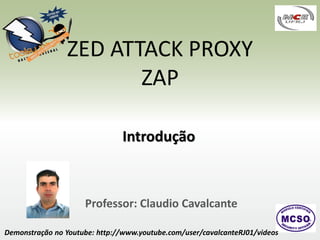 ZED ATTACK PROXY
ZAP
Introdução

Professor: Claudio Cavalcante
Demonstração no Youtube: http://www.youtube.com/user/cavalcanteRJ01/videos

 