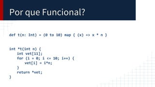 Por que Funcional?
def t(n: Int) = (0 to 10) map { (x) => x * n }
int *t(int n) {
int vet[11];
for (i = 0; i <= 10; i++) {
vet[i] = i*n;
}
return *vet;
}
 
