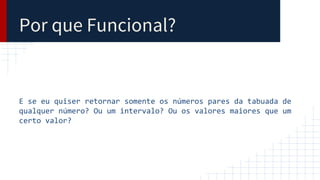 Por que Funcional?
E se eu quiser retornar somente os números pares da tabuada de
qualquer número? Ou um intervalo? Ou os valores maiores que um
certo valor?
 