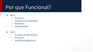 Por que Funcional?
● Sem:
○ Variáveis
○ Estruturas de repetição
○ Ponteiros
○ Mutabilidade
● Com:
○ Funções de alta ordem
○ Recursão
○ Avaliação preguiçosa
 