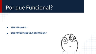 Por que Funcional?
● SEM VARIÁVEIS?
● SEM ESTRUTURAS DE REPETIÇÃO?
 