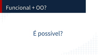 Funcional + OO?
É possível?
 