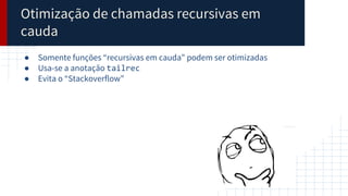 Otimização de chamadas recursivas em
cauda
● Somente funções “recursivas em cauda” podem ser otimizadas
● Usa-se a anotação tailrec
● Evita o “Stackoverflow”
 