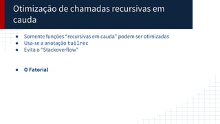 Otimização de chamadas recursivas em
cauda
● Somente funções “recursivas em cauda” podem ser otimizadas
● Usa-se a anotação tailrec
● Evita o “Stackoverflow”
● O Fatorial
 