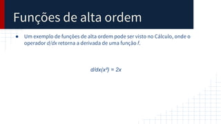 Funções de alta ordem
● Um exemplo de funções de alta ordem pode ser visto no Cálculo, onde o
operador d/dx retorna a derivada de uma função f.
d/dx(x²) = 2x
 