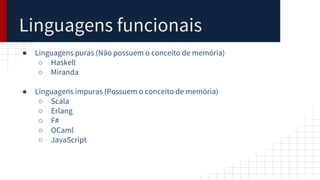 Linguagens funcionais
● Linguagens puras (Não possuem o conceito de memória)
○ Haskell
○ Miranda
● Linguagens impuras (Possuem o conceito de memória)
○ Scala
○ Erlang
○ F#
○ OCaml
○ JavaScript
 