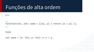 Funções de alta ordem
C++
…
function<int, int> soma = [](x, y) { return (x + y); };
…
Scala
val soma = (x: Int, y: Int) => x + y
 