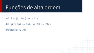Funções de alta ordem
val f = (x: Int) => 2 * x
def g(f: Int => Int, x: Int) = f(x)
println(g(f, 3))
 