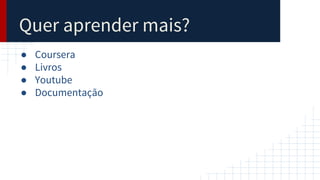 Quer aprender mais?
● Coursera
● Livros
● Youtube
● Documentação
 