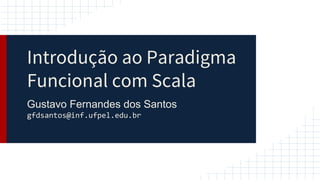 Introdução ao Paradigma
Funcional com Scala
Gustavo Fernandes dos Santos
gfdsantos@inf.ufpel.edu.br
 
