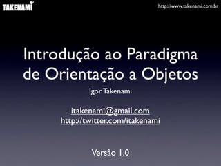 http://www.takenami.com.br




Introdução ao Paradigma
de Orientação a Objetos
            Igor Takenami

       itakenami@gmail.com
    http://twitter.com/itakenami


            Versão 1.0
 