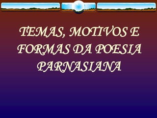 TEMAS, MOTIVOS E
FORMAS DA POESIA
PARNASIANA
 