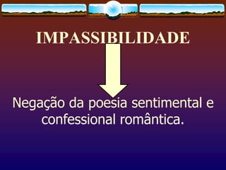 IMPASSIBILIDADE
Negação da poesia sentimental e
confessional romântica.
 
