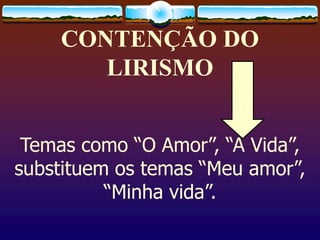 CONTENÇÃO DO
LIRISMO
Temas como “O Amor”, “A Vida”,
substituem os temas “Meu amor”,
“Minha vida”.
 