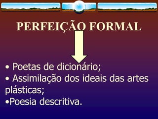 PERFEIÇÃO FORMAL
• Poetas de dicionário;
• Assimilação dos ideais das artes
plásticas;
•Poesia descritiva.
 
