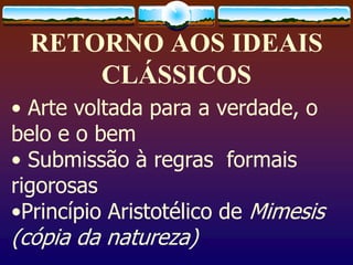 RETORNO AOS IDEAIS
CLÁSSICOS
• Arte voltada para a verdade, o
belo e o bem
• Submissão à regras formais
rigorosas
•Princípio Aristotélico de Mimesis
(cópia da natureza)
 