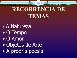 RECORRÊNCIA DE
TEMAS
• A Natureza
• O Tempo
• O Amor
• Objetos de Arte
• A própria poesia
 