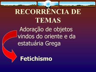 RECORRÊNCIA DE
TEMAS
Adoração de objetos
vindos do oriente e da
estatuária Grega
Fetichismo
 