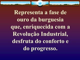 Representa a fase de
ouro da burguesia
que, enriquecida com a
Revolução Industrial,
desfruta do conforto e
do progresso.
 